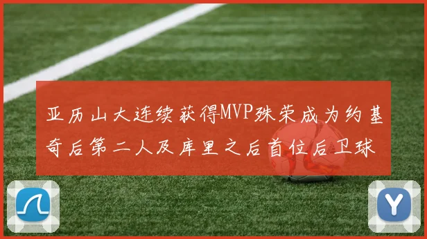 亚历山大连续获得MVP殊荣成为约基奇后第二人及库里之后首位后卫球员