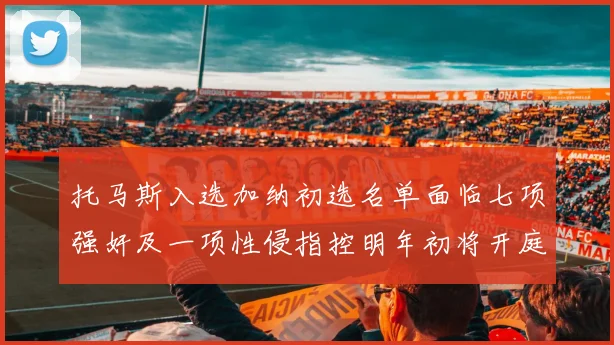 托马斯入选加纳初选名单面临七项强奸及一项性侵指控明年初将开庭审理