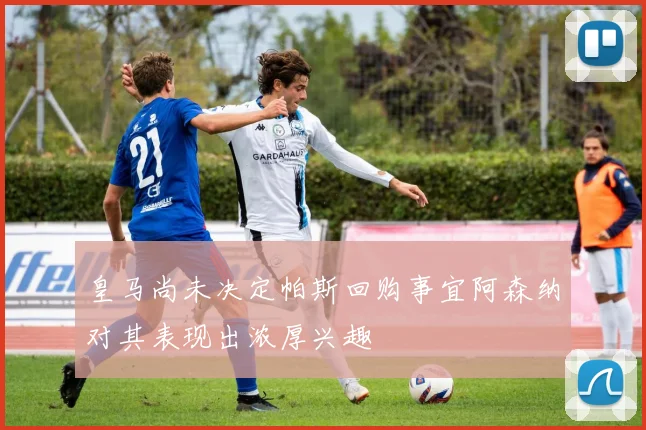 皇马尚未决定帕斯回购事宜阿森纳对其表现出浓厚兴趣