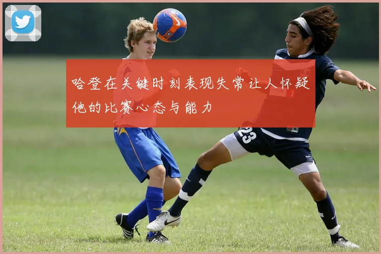 哈登在关键时刻表现失常让人怀疑他的比赛心态与能力