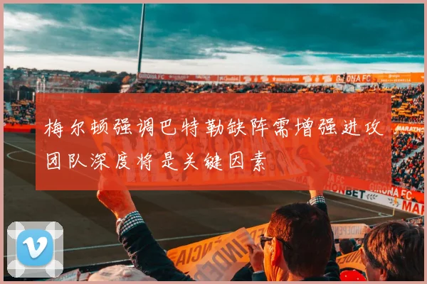 梅尔顿强调巴特勒缺阵需增强进攻团队深度将是关键因素