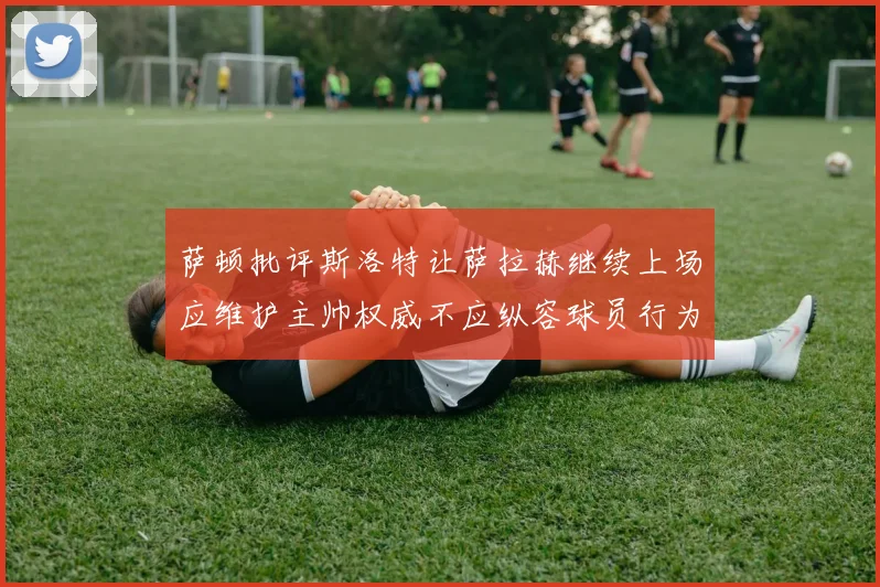 萨顿批评斯洛特让萨拉赫继续上场应维护主帅权威不应纵容球员行为