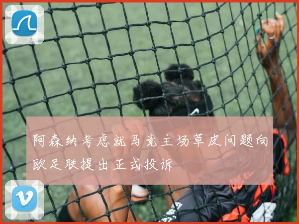 阿森纳考虑就马竞主场草皮问题向欧足联提出正式投诉