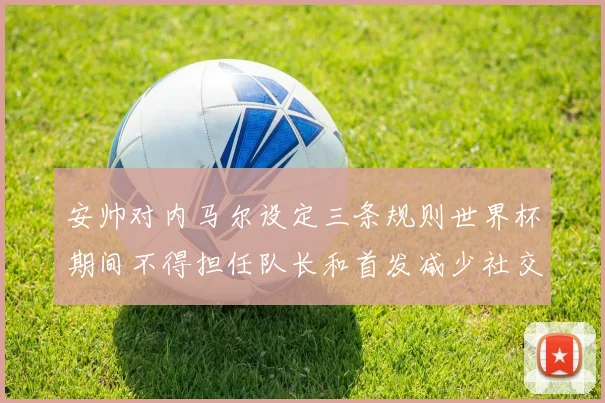 安帅对内马尔设定三条规则世界杯期间不得担任队长和首发减少社交媒体使用
