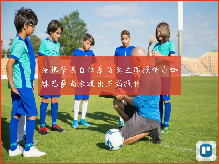老佛爷亲自联系马竞主席报价小蜘蛛巴萨尚未提出正式报价