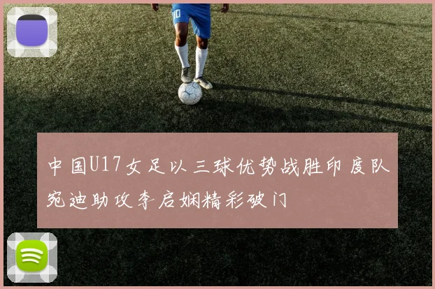 中国U17女足以三球优势战胜印度队宛迪助攻李启娴精彩破门