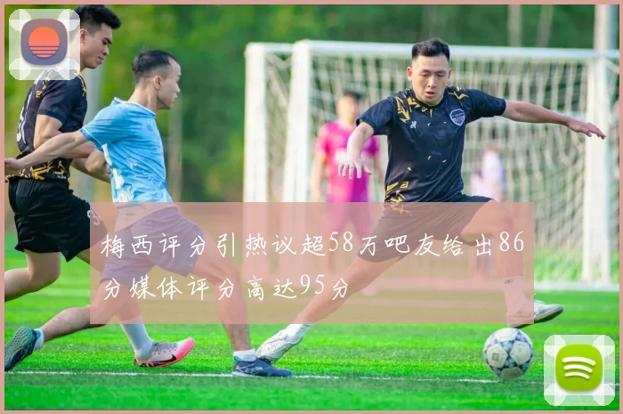 梅西评分引热议超58万吧友给出86分媒体评分高达95分